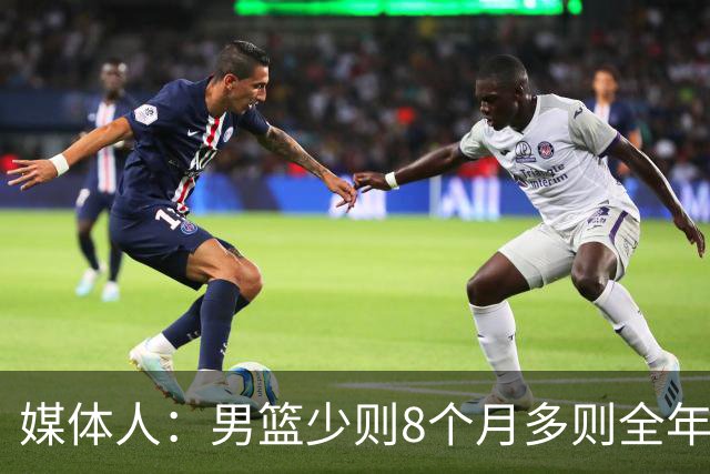 媒体人：男篮少则8个月多则全年无休 不取舍巅峰状态撑不了几年