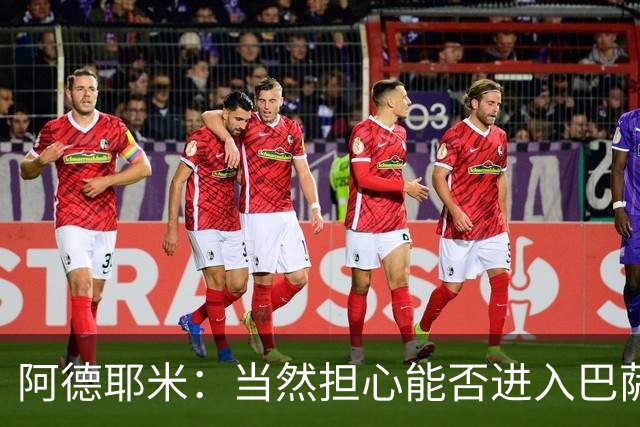 阿德耶米：当然担心能否进入巴萨首发，但最好心态是认为自己可以